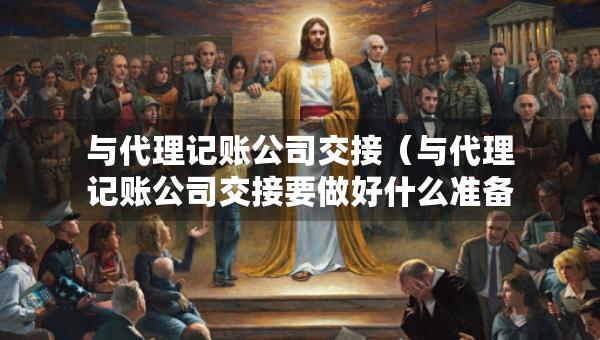 與代理記賬公司交接（與代理記賬公司交接要做好什么準(zhǔn)備）