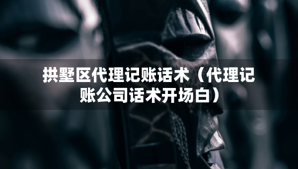 拱墅區(qū)代理記賬話術(shù)（代理記賬公司話術(shù)開場白）