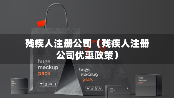殘疾人注冊(cè)公司（殘疾人注冊(cè)公司優(yōu)惠政策）
