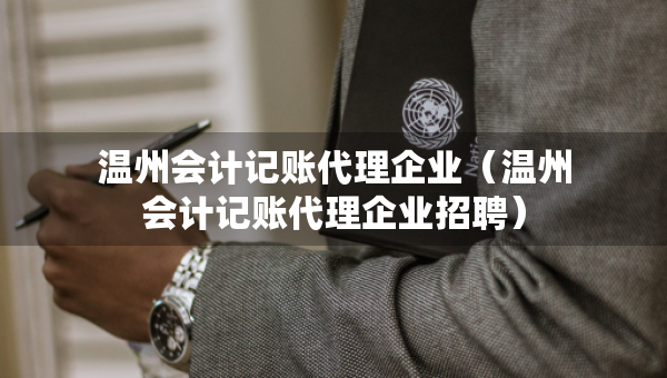 溫州會計記賬代理企業(yè)（溫州會計記賬代理企業(yè)招聘）