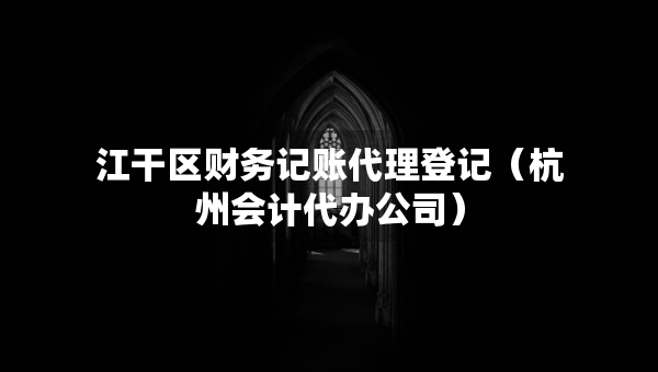 江干區(qū)財務(wù)記賬代理登記（杭州會計代辦公司）