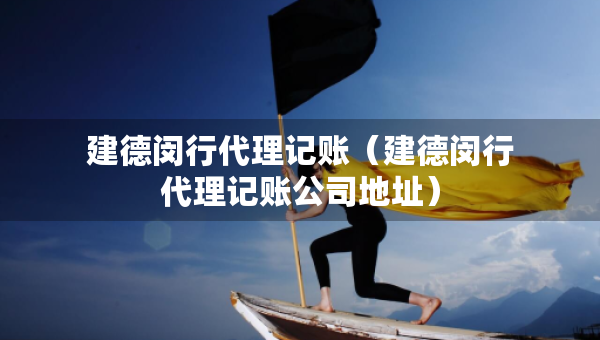 建德閔行代理記賬（建德閔行代理記賬公司地址）