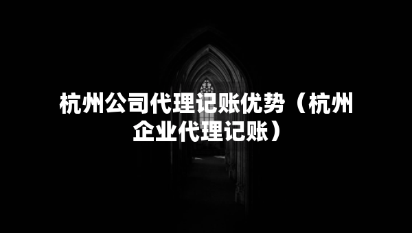 杭州公司代理記賬優(yōu)勢（杭州企業(yè)代理記賬）