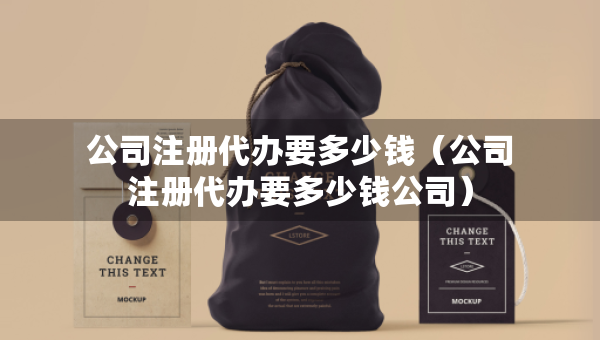 公司注冊代辦要多少錢（公司注冊代辦要多少錢公司）