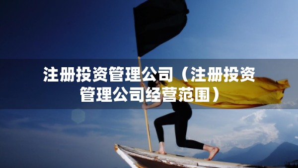 注冊(cè)投資管理公司（注冊(cè)投資管理公司經(jīng)營(yíng)范圍）
