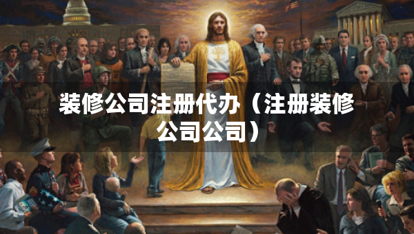 裝修公司注冊代辦（注冊裝修公司公司）