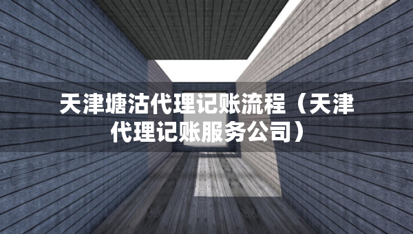 天津塘沽代理記賬流程（天津代理記賬服務(wù)公司）