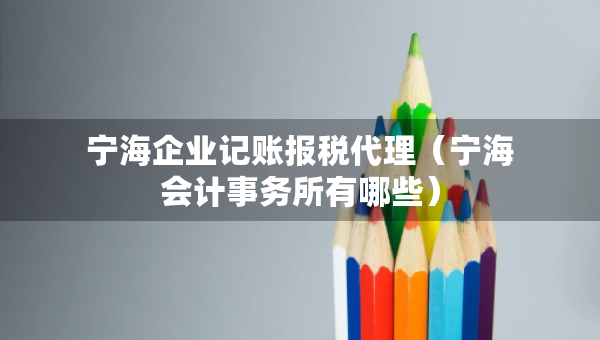 寧海企業(yè)記賬報稅代理（寧海會計事務所有哪些）