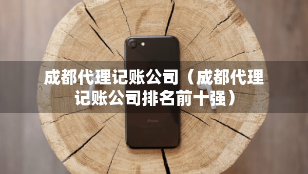 成都代理記賬公司（成都代理記賬公司排名前十強）