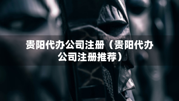 貴陽代辦公司注冊（貴陽代辦公司注冊推薦）