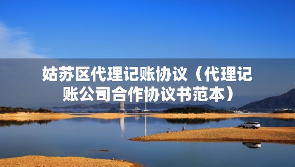 姑蘇區(qū)代理記賬協(xié)議（代理記賬公司合作協(xié)議書范本）