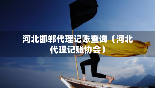河北邯鄲代理記賬查詢（河北代理記賬協(xié)會）