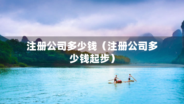 注冊(cè)公司多少錢（注冊(cè)公司多少錢起步）