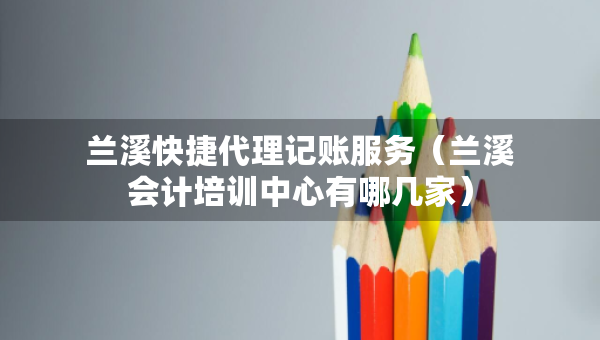 蘭溪快捷代理記賬服務(wù)（蘭溪會(huì)計(jì)培訓(xùn)中心有哪幾家）