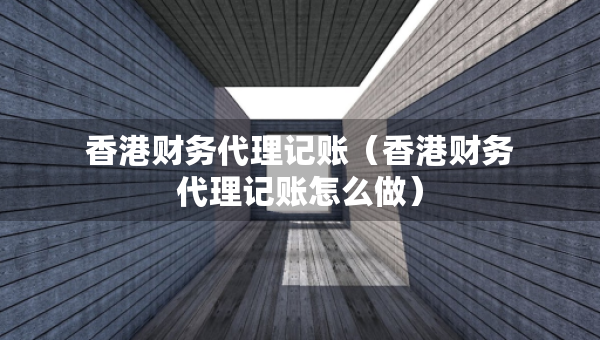 香港財(cái)務(wù)代理記賬（香港財(cái)務(wù)代理記賬怎么做）