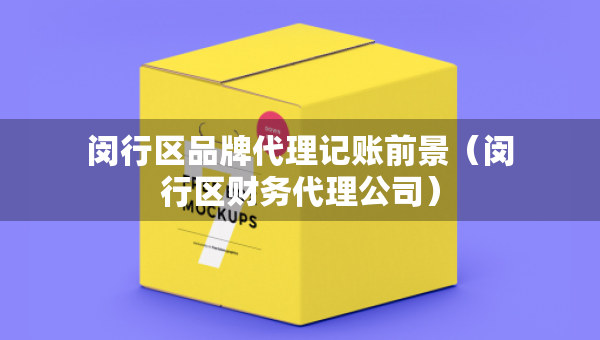 閔行區(qū)品牌代理記賬前景（閔行區(qū)財(cái)務(wù)代理公司）
