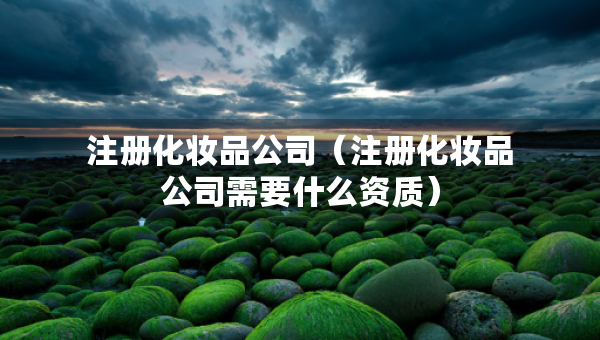 注冊化妝品公司（注冊化妝品公司需要什么資質(zhì)）