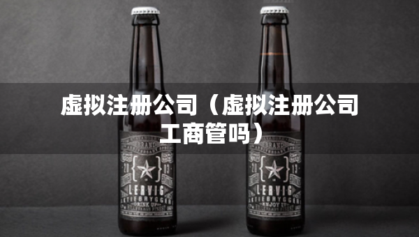 虛擬注冊(cè)公司（虛擬注冊(cè)公司工商管嗎）