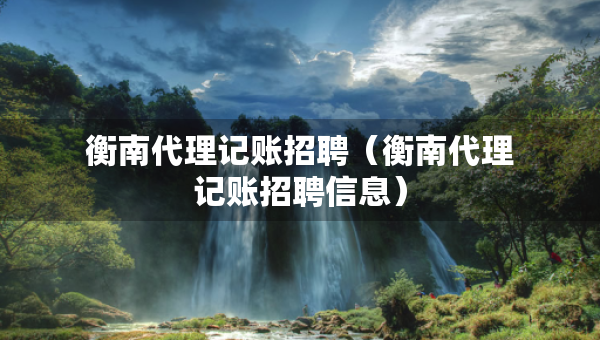 衡南代理記賬招聘（衡南代理記賬招聘信息）