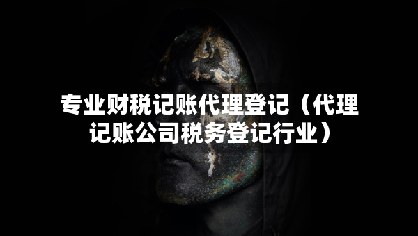 專業(yè)財稅記賬代理登記（代理記賬公司稅務(wù)登記行業(yè)）
