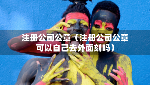 注冊(cè)公司公章（注冊(cè)公司公章可以自己去外面刻嗎）