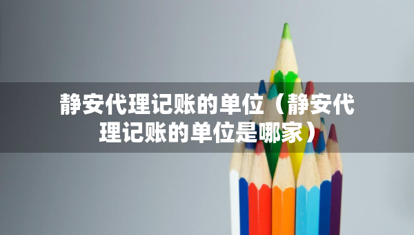 靜安代理記賬的單位（靜安代理記賬的單位是哪家）