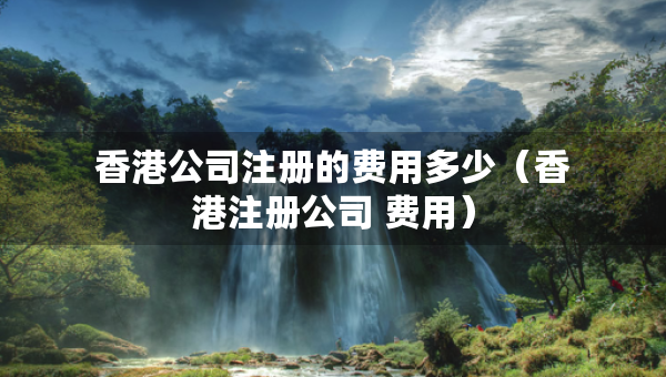 香港公司注冊(cè)的費(fèi)用多少（香港注冊(cè)公司 費(fèi)用）
