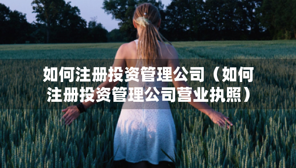 如何注冊投資管理公司（如何注冊投資管理公司營業(yè)執(zhí)照）