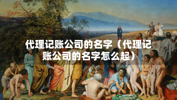 代理記賬公司的名字（代理記賬公司的名字怎么起）