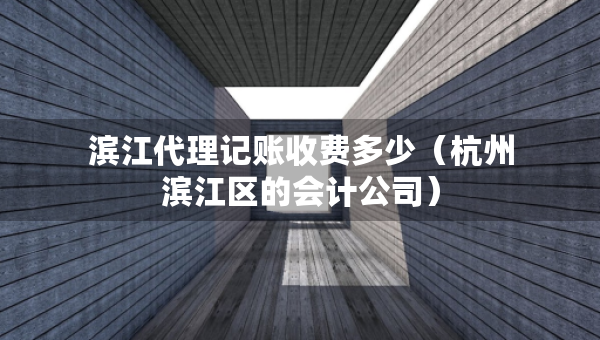 濱江代理記賬收費(fèi)多少（杭州濱江區(qū)的會(huì)計(jì)公司）