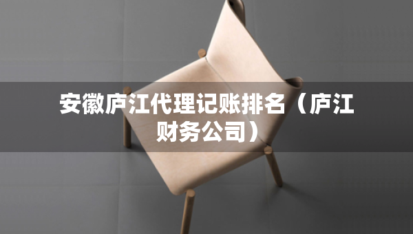 安徽廬江代理記賬排名（廬江財務(wù)公司）