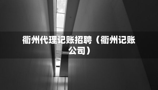 衢州代理記賬招聘（衢州記賬公司）