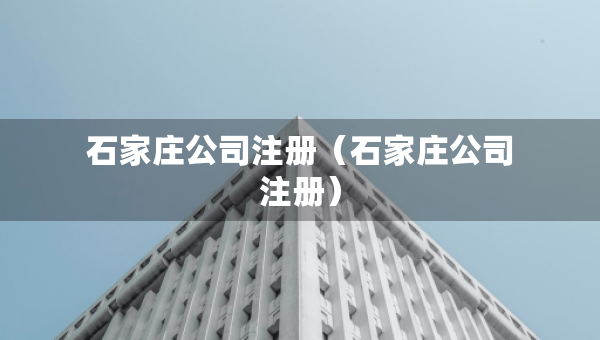 石家莊公司注冊(cè)（石家莊公司注冊(cè)）