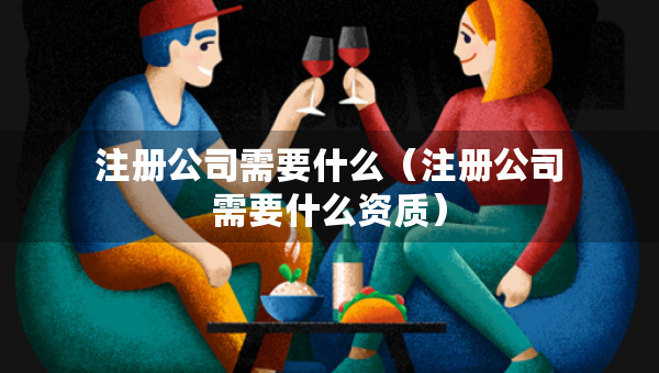 注冊公司需要什么（注冊公司需要什么資質(zhì)）