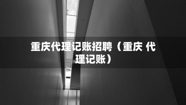 重慶代理記賬招聘（重慶 代理記賬）