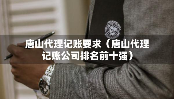 唐山代理記賬要求（唐山代理記賬公司排名前十強(qiáng)）