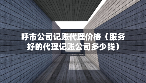 呼市公司記賬代理價(jià)格（服務(wù)好的代理記賬公司多少錢）