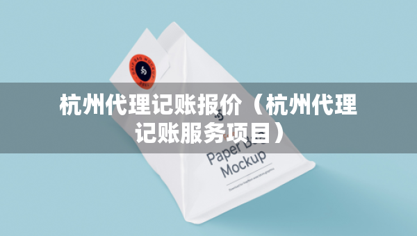 杭州代理記賬報價（杭州代理記賬服務(wù)項目）