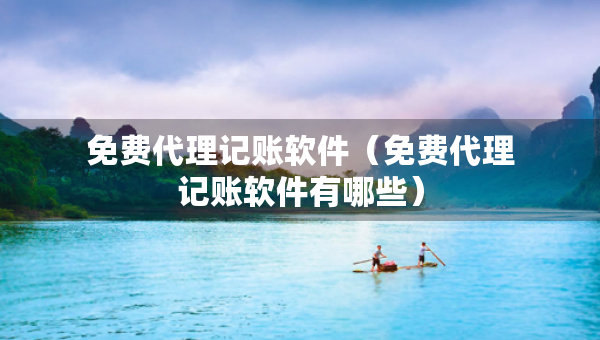 免費(fèi)代理記賬軟件（免費(fèi)代理記賬軟件有哪些）