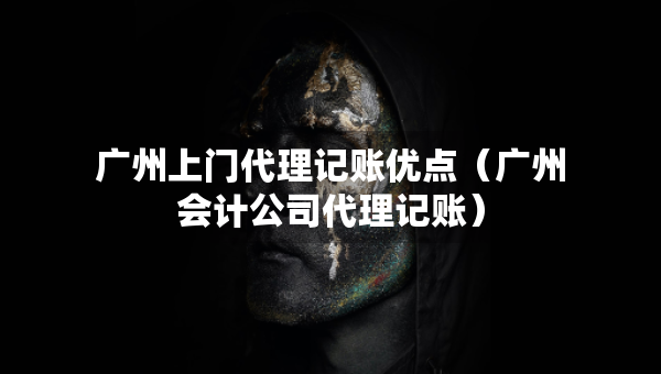 廣州上門代理記賬優(yōu)點（廣州會計公司代理記賬）