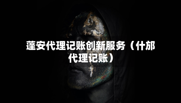 蓬安代理記賬創(chuàng)新服務（什邡代理記賬）