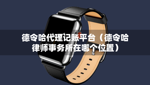 德令哈代理記賬平臺(tái)（德令哈律師事務(wù)所在哪個(gè)位置）