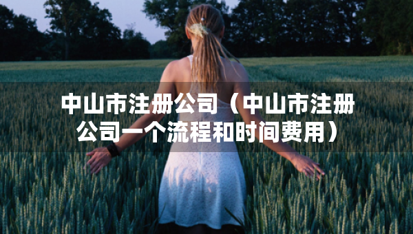 中山市注冊(cè)公司（中山市注冊(cè)公司一個(gè)流程和時(shí)間費(fèi)用）