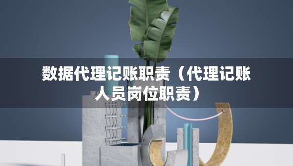 數(shù)據(jù)代理記賬職責(zé)（代理記賬人員崗位職責(zé)）