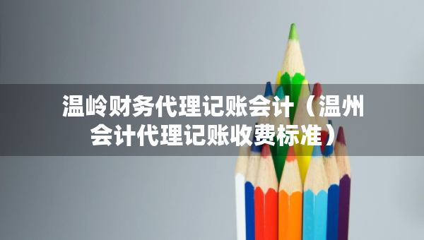 溫嶺財務(wù)代理記賬會計（溫州會計代理記賬收費(fèi)標(biāo)準(zhǔn)）