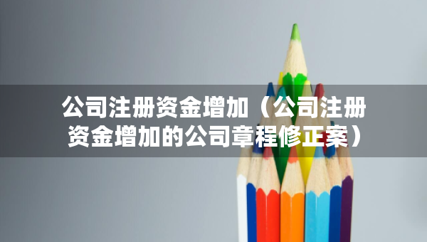 公司注冊(cè)資金增加（公司注冊(cè)資金增加的公司章程修正案）