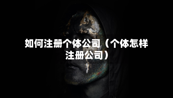 如何注冊個體公司（個體怎樣注冊公司）