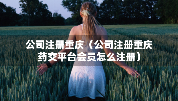 公司注冊重慶（公司注冊重慶藥交平臺會員怎么注冊）