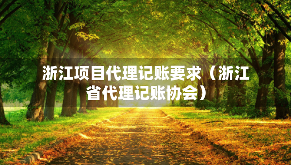 浙江項(xiàng)目代理記賬要求（浙江省代理記賬協(xié)會）