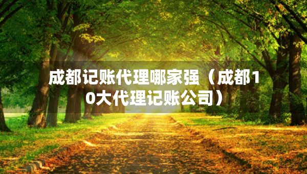 成都記賬代理哪家強（成都10大代理記賬公司）
